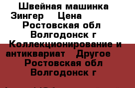 Швейная машинка “Зингер“ › Цена ­ 10 000 - Ростовская обл., Волгодонск г. Коллекционирование и антиквариат » Другое   . Ростовская обл.,Волгодонск г.